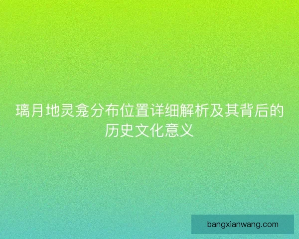 璃月地灵龛分布位置详细解析及其背后的历史文化意义