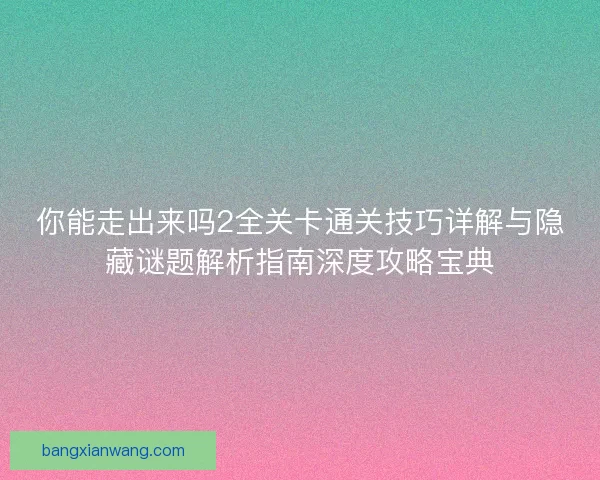 你能走出来吗2全关卡通关技巧详解与隐藏谜题解析指南深度攻略宝典