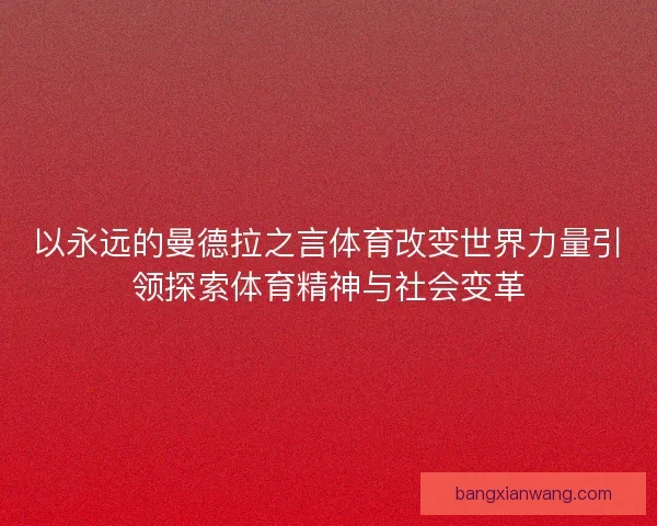 以永远的曼德拉之言体育改变世界力量引领探索体育精神与社会变革