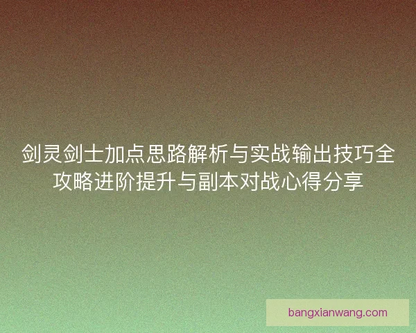剑灵剑士加点思路解析与实战输出技巧全攻略进阶提升与副本对战心得分享