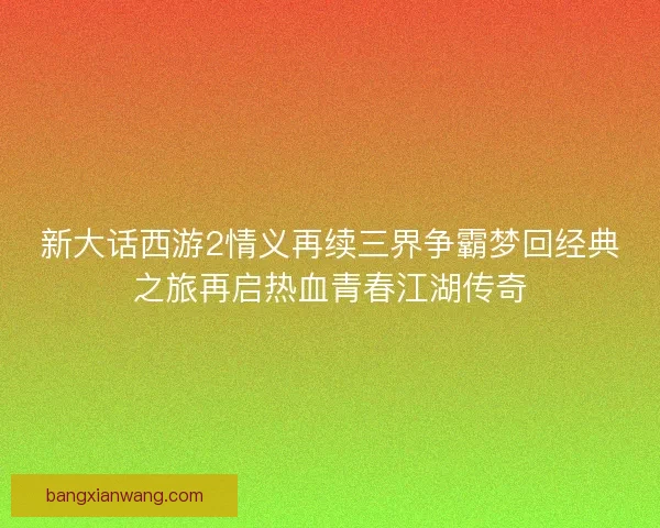 新大话西游2情义再续三界争霸梦回经典之旅再启热血青春江湖传奇