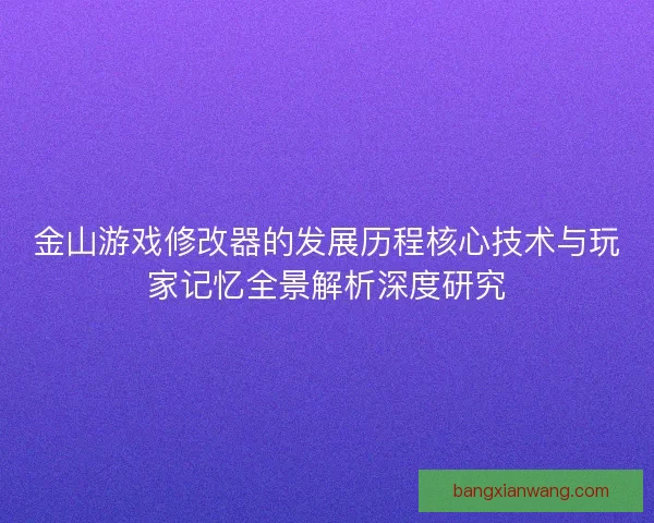 金山游戏修改器的发展历程核心技术与玩家记忆全景解析深度研究