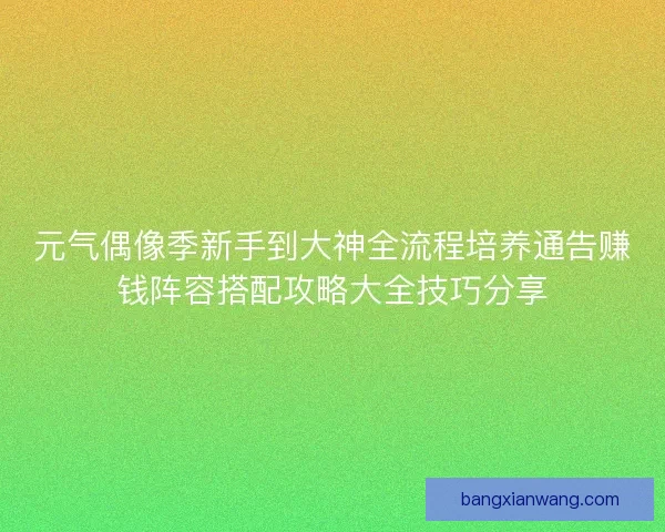元气偶像季新手到大神全流程培养通告赚钱阵容搭配攻略大全技巧分享